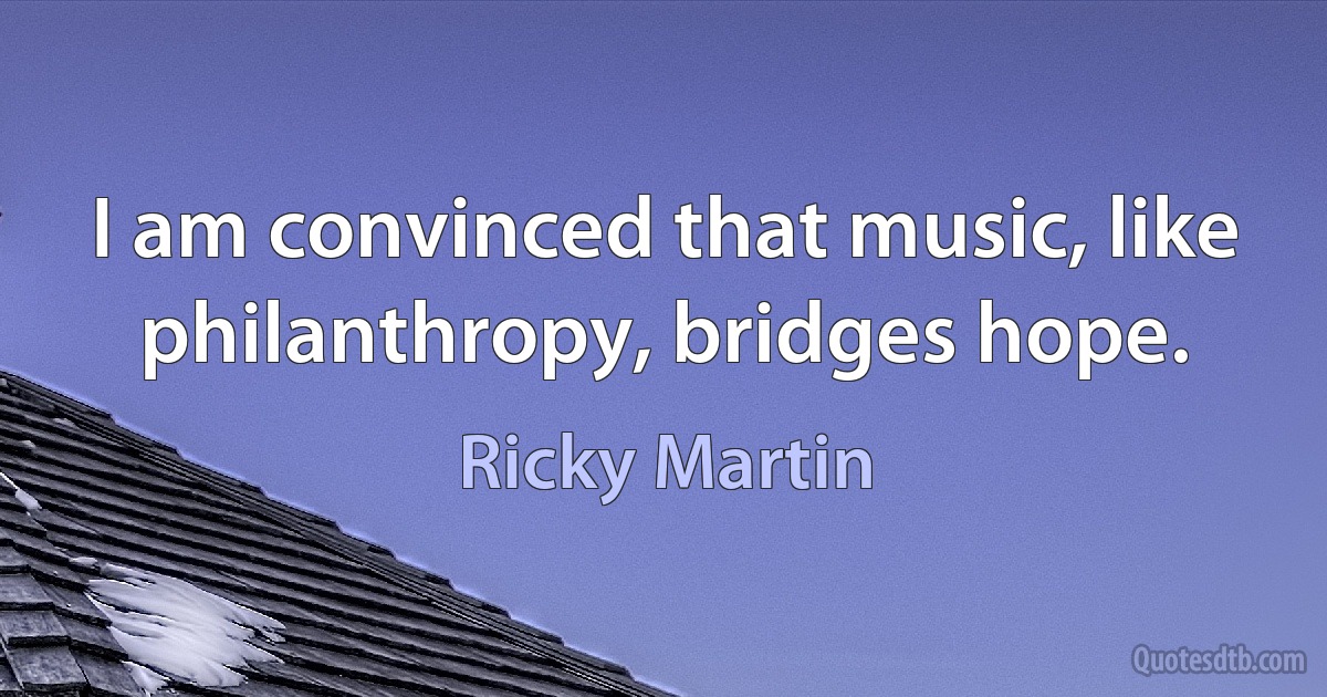 I am convinced that music, like philanthropy, bridges hope. (Ricky Martin)