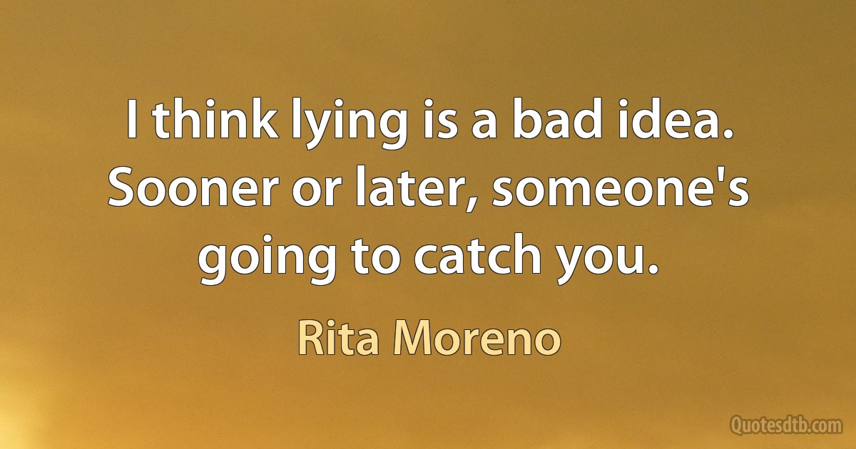 I think lying is a bad idea. Sooner or later, someone's going to catch you. (Rita Moreno)