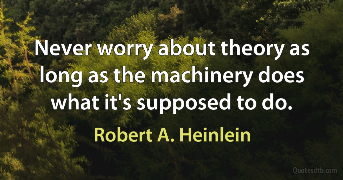 Never worry about theory as long as the machinery does what it's supposed to do. (Robert A. Heinlein)