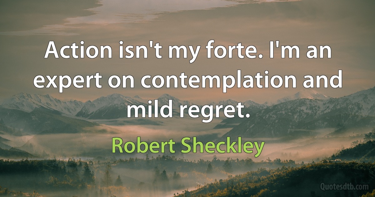 Action isn't my forte. I'm an expert on contemplation and mild regret. (Robert Sheckley)