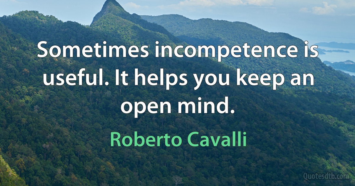 Sometimes incompetence is useful. It helps you keep an open mind. (Roberto Cavalli)