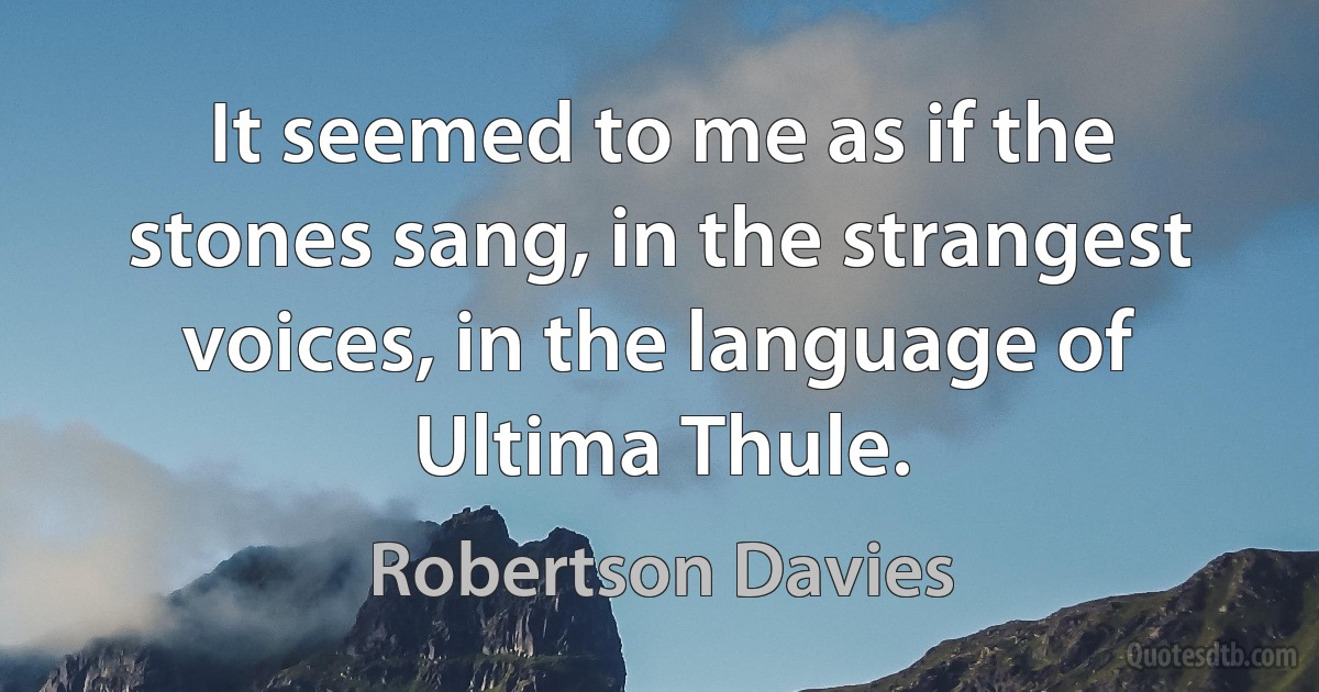 It seemed to me as if the stones sang, in the strangest voices, in the language of Ultima Thule. (Robertson Davies)