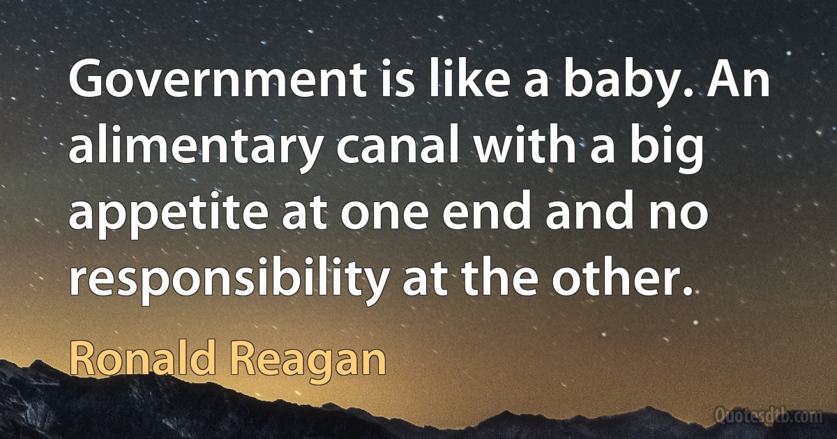 Government is like a baby. An alimentary canal with a big appetite at one end and no responsibility at the other. (Ronald Reagan)