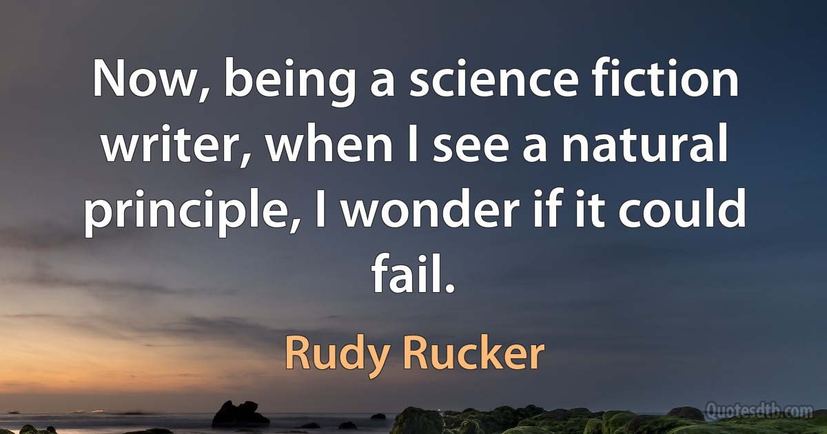 Now, being a science fiction writer, when I see a natural principle, I wonder if it could fail. (Rudy Rucker)