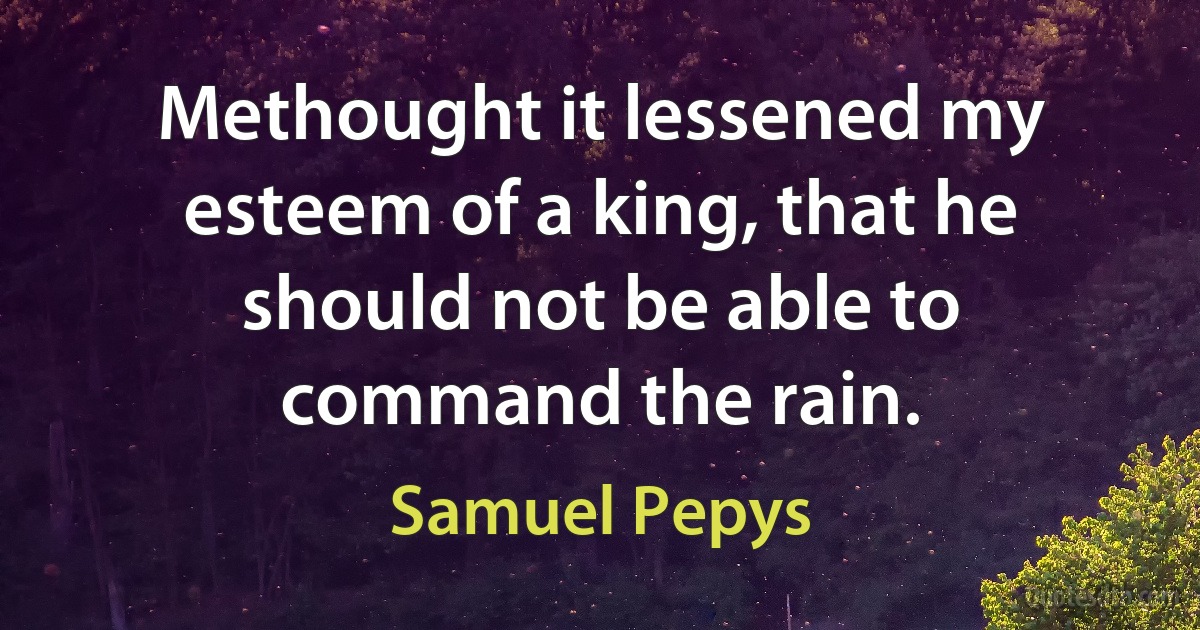 Methought it lessened my esteem of a king, that he should not be able to command the rain. (Samuel Pepys)