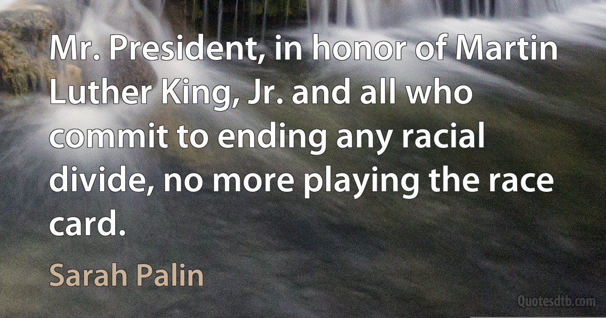 Mr. President, in honor of Martin Luther King, Jr. and all who commit to ending any racial divide, no more playing the race card. (Sarah Palin)