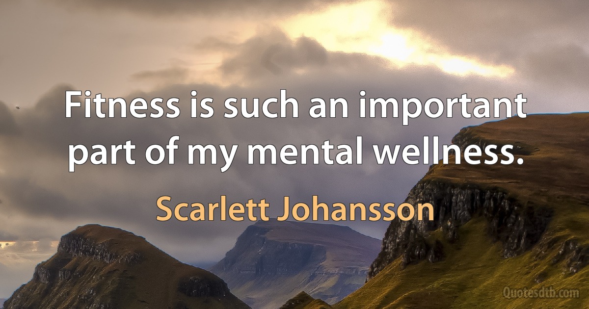 Fitness is such an important part of my mental wellness. (Scarlett Johansson)