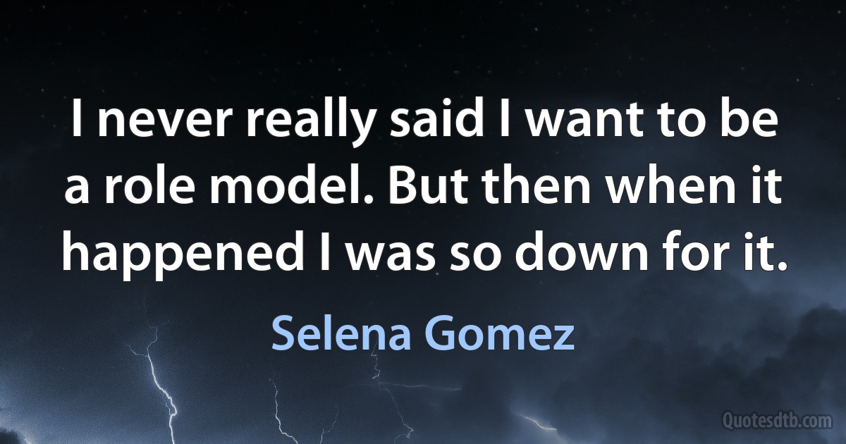 I never really said I want to be a role model. But then when it happened I was so down for it. (Selena Gomez)