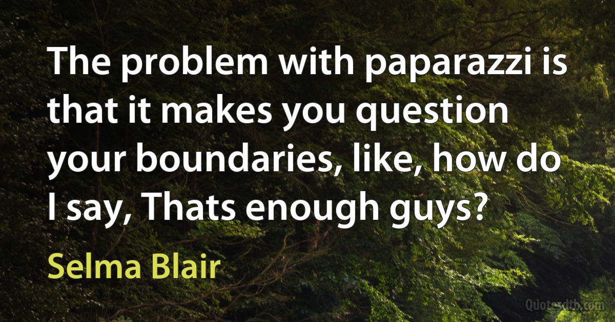 The problem with paparazzi is that it makes you question your boundaries, like, how do I say, Thats enough guys? (Selma Blair)