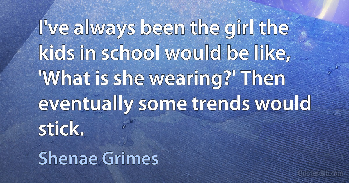 I've always been the girl the kids in school would be like, 'What is she wearing?' Then eventually some trends would stick. (Shenae Grimes)