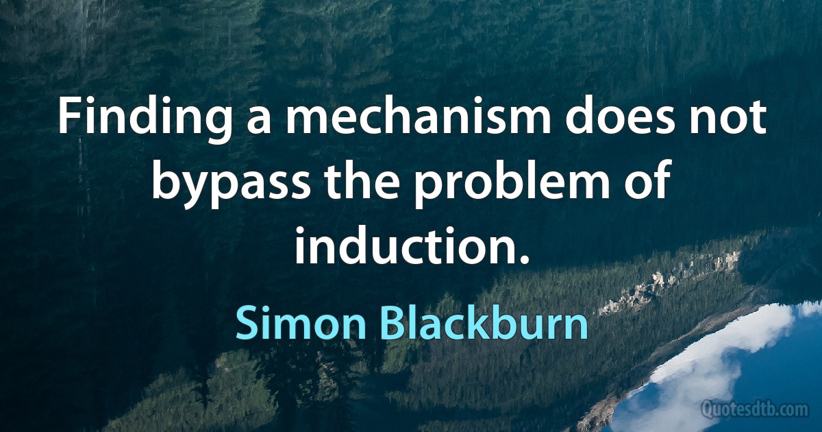 Finding a mechanism does not bypass the problem of induction. (Simon Blackburn)