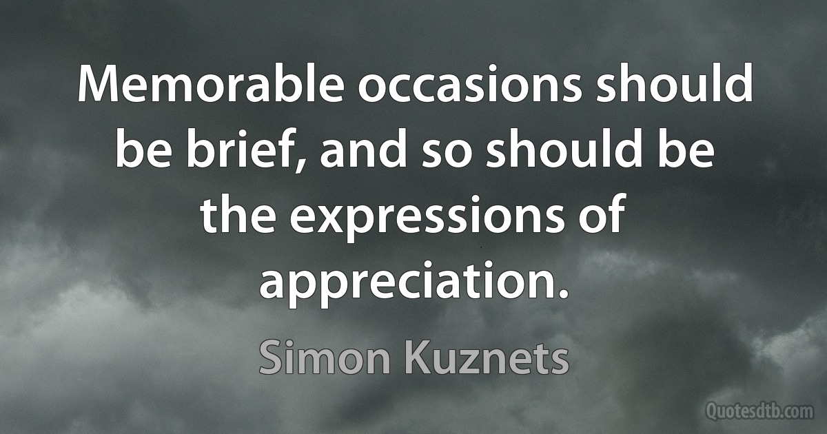 Memorable occasions should be brief, and so should be the expressions of appreciation. (Simon Kuznets)