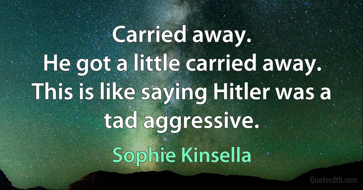 Carried away.
He got a little carried away.
This is like saying Hitler was a tad aggressive. (Sophie Kinsella)