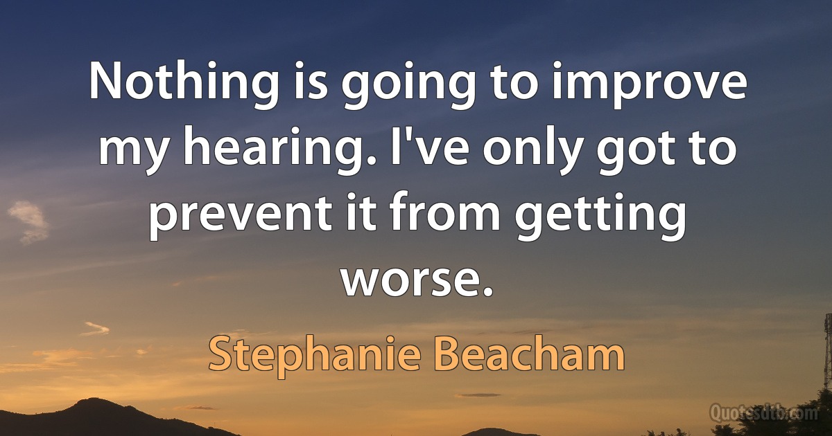 Nothing is going to improve my hearing. I've only got to prevent it from getting worse. (Stephanie Beacham)