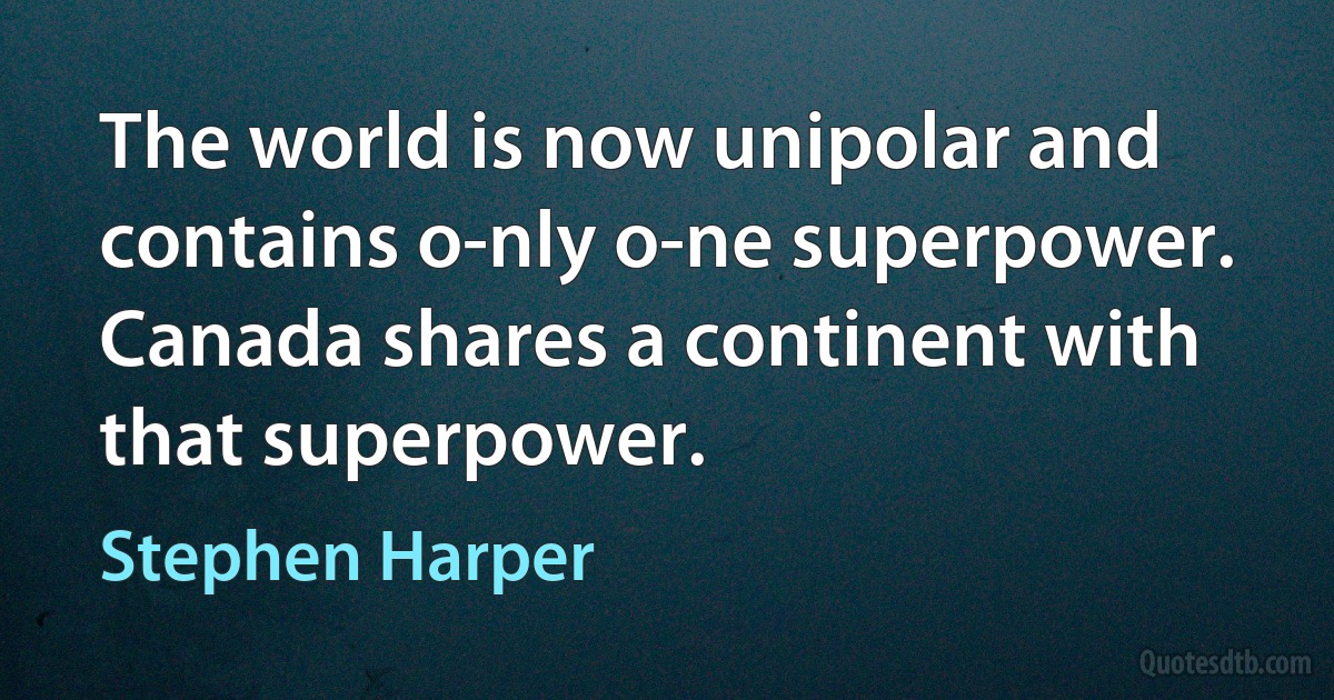 The world is now unipolar and contains o-nly o-ne superpower. Canada shares a continent with that superpower. (Stephen Harper)