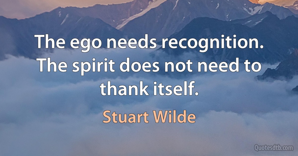 The ego needs recognition. The spirit does not need to thank itself. (Stuart Wilde)