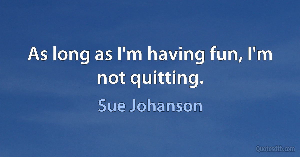 As long as I'm having fun, I'm not quitting. (Sue Johanson)