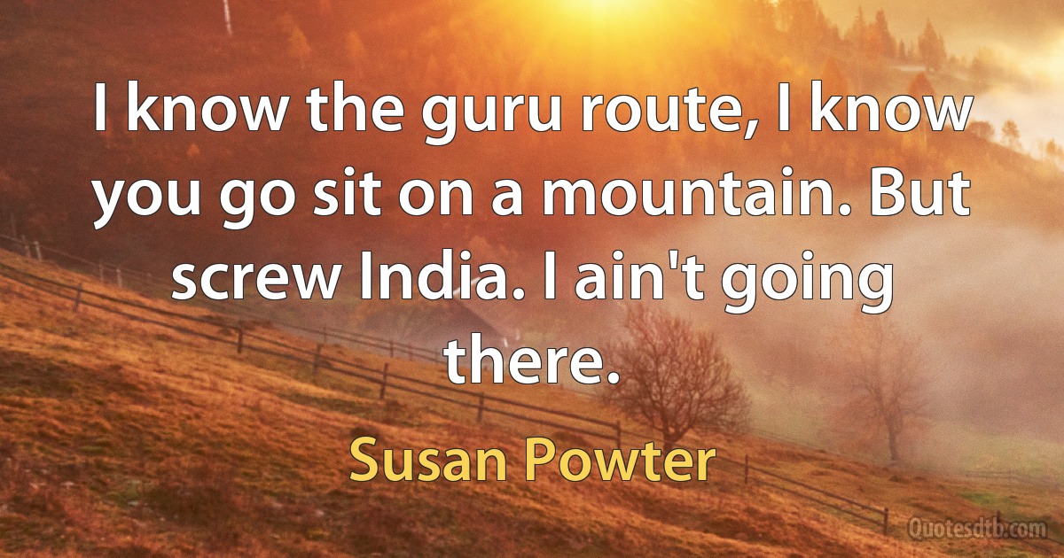 I know the guru route, I know you go sit on a mountain. But screw India. I ain't going there. (Susan Powter)