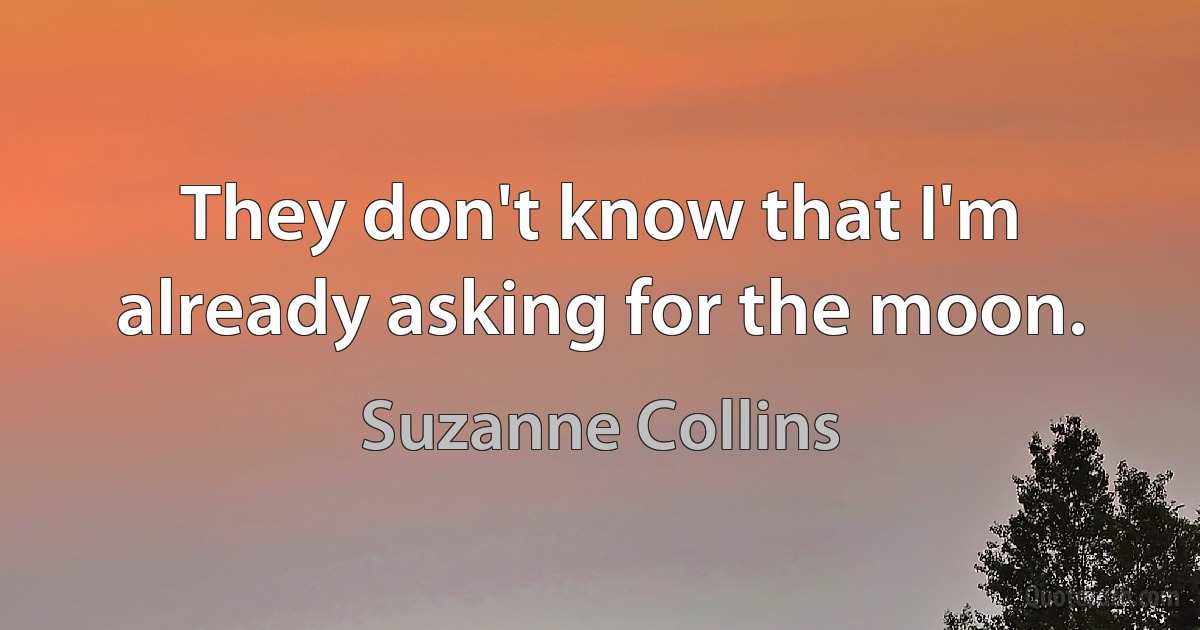 They don't know that I'm already asking for the moon. (Suzanne Collins)