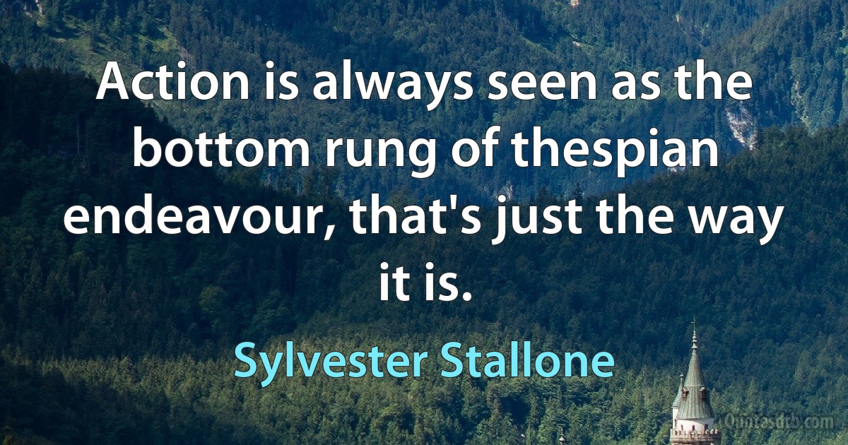 Action is always seen as the bottom rung of thespian endeavour, that's just the way it is. (Sylvester Stallone)