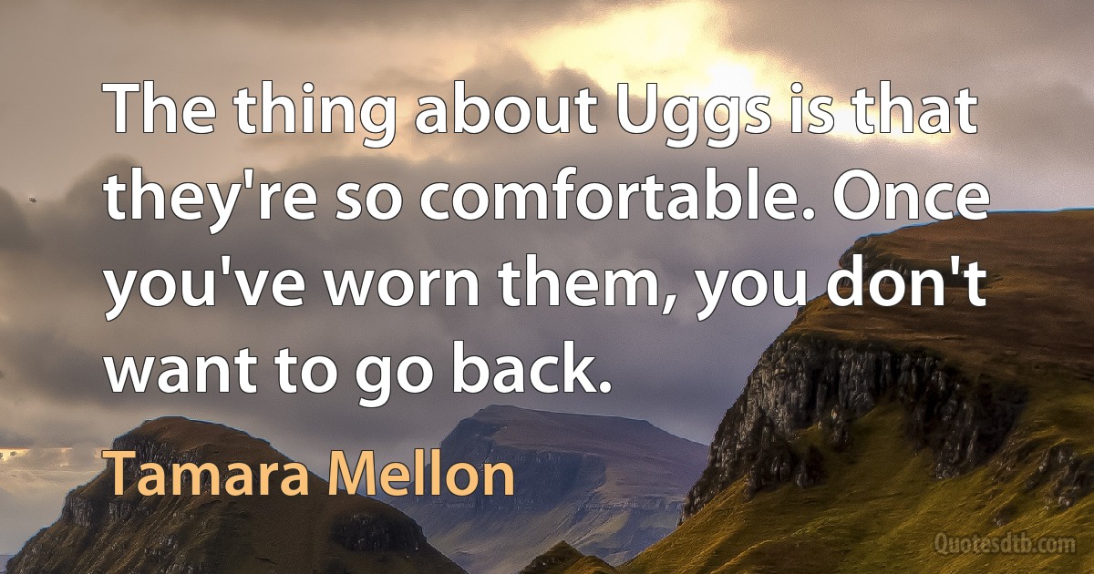 The thing about Uggs is that they're so comfortable. Once you've worn them, you don't want to go back. (Tamara Mellon)