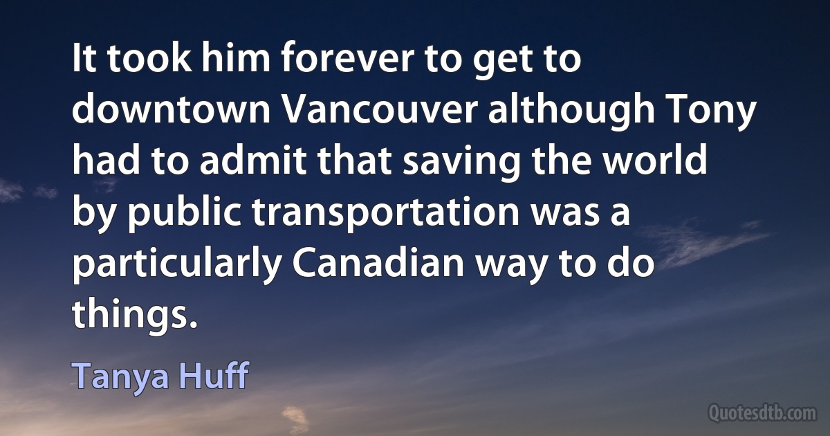 It took him forever to get to downtown Vancouver although Tony had to admit that saving the world by public transportation was a particularly Canadian way to do things. (Tanya Huff)