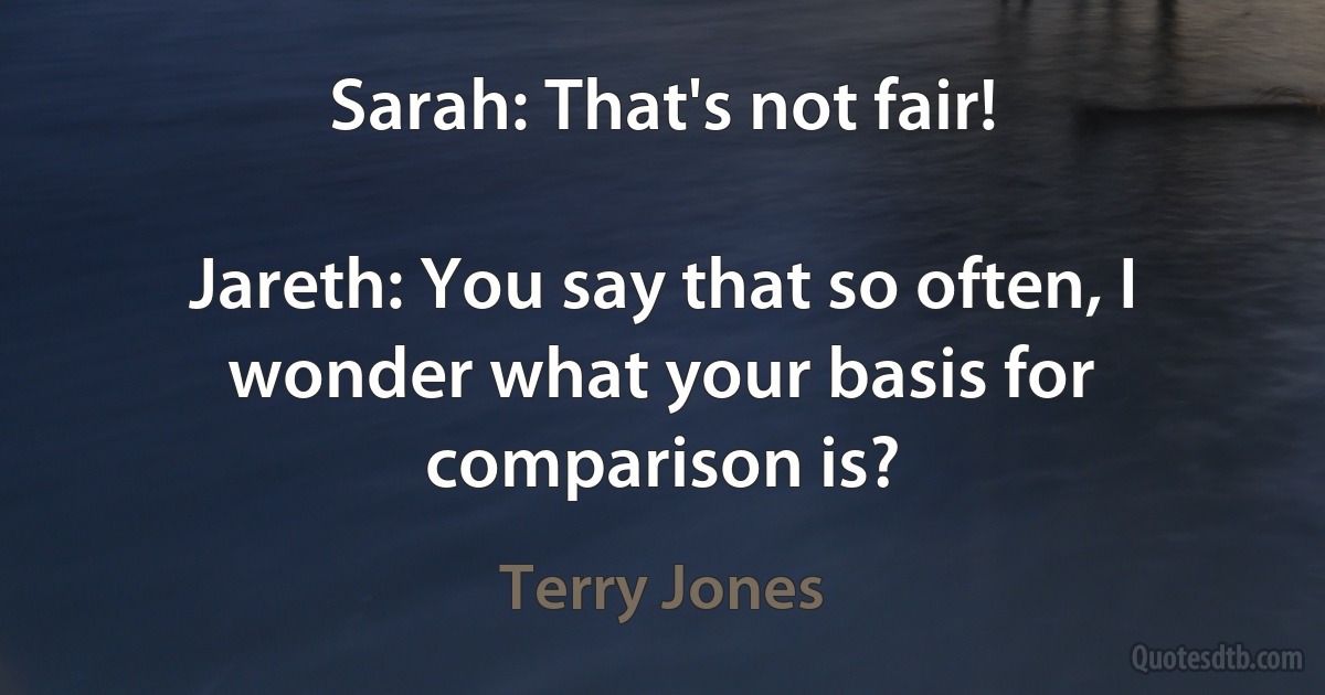 Sarah: That's not fair!

Jareth: You say that so often, I wonder what your basis for comparison is? (Terry Jones)