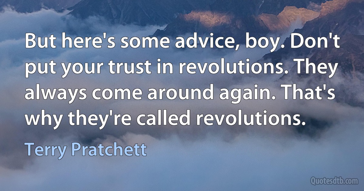 But here's some advice, boy. Don't put your trust in revolutions. They always come around again. That's why they're called revolutions. (Terry Pratchett)