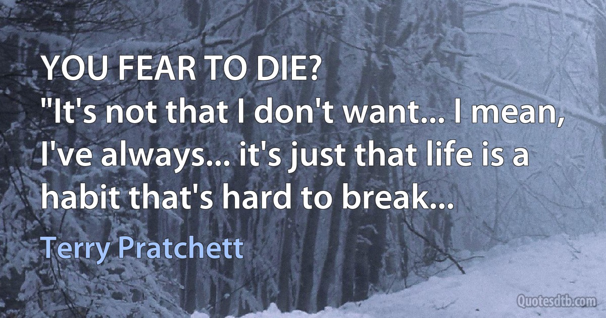 YOU FEAR TO DIE?
"It's not that I don't want... I mean, I've always... it's just that life is a habit that's hard to break... (Terry Pratchett)