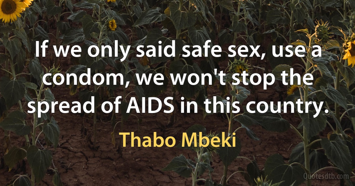 If we only said safe sex, use a condom, we won't stop the spread of AIDS in this country. (Thabo Mbeki)