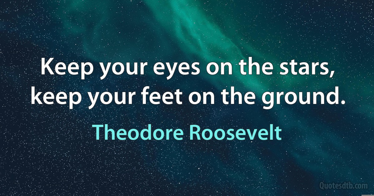 Keep your eyes on the stars, keep your feet on the ground. (Theodore Roosevelt)