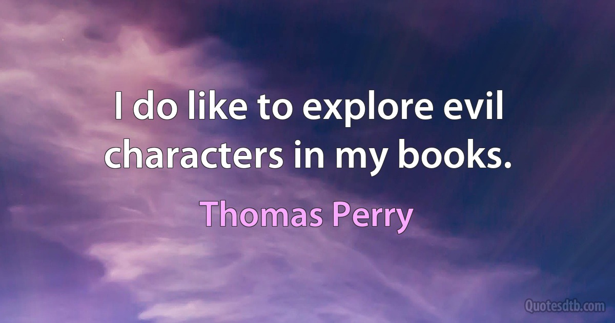 I do like to explore evil characters in my books. (Thomas Perry)