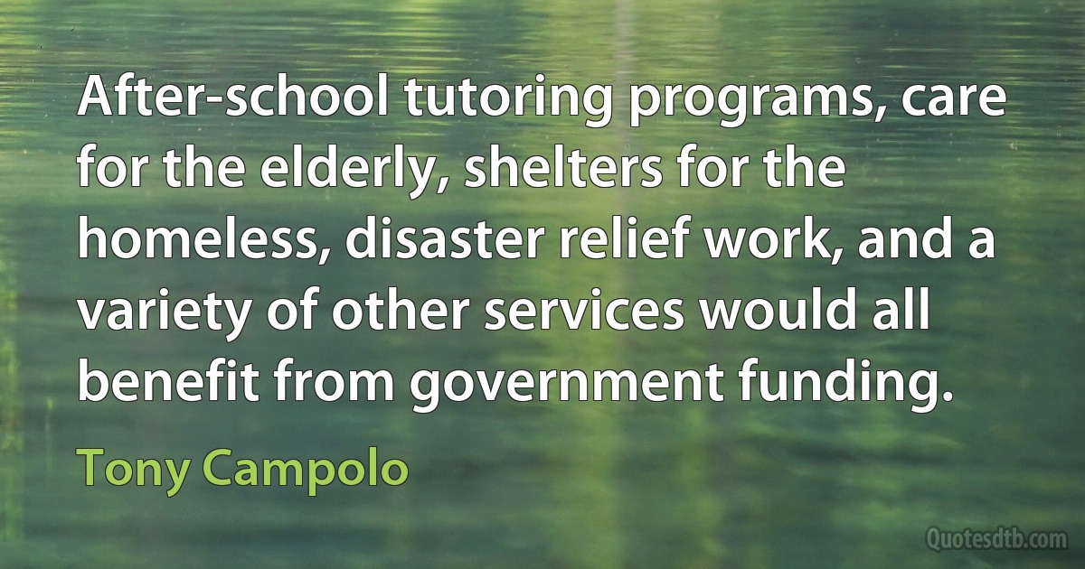 After-school tutoring programs, care for the elderly, shelters for the homeless, disaster relief work, and a variety of other services would all benefit from government funding. (Tony Campolo)