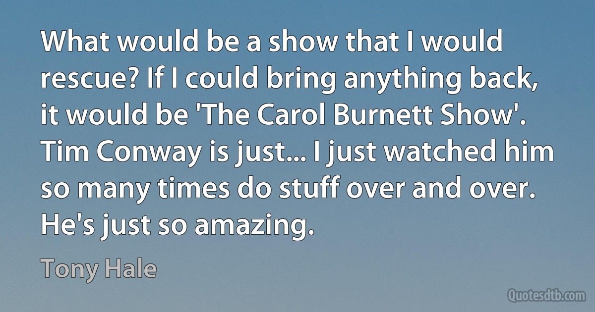 What would be a show that I would rescue? If I could bring anything back, it would be 'The Carol Burnett Show'. Tim Conway is just... I just watched him so many times do stuff over and over. He's just so amazing. (Tony Hale)