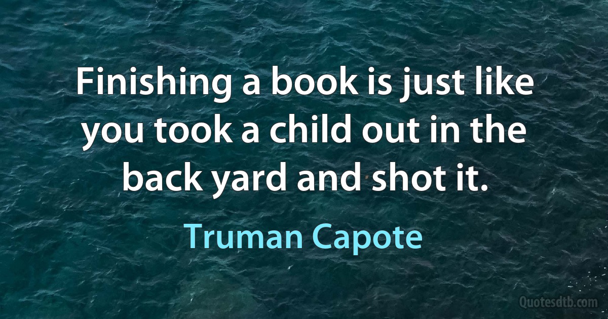 Finishing a book is just like you took a child out in the back yard and shot it. (Truman Capote)