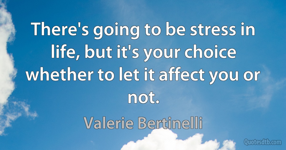 There's going to be stress in life, but it's your choice whether to let it affect you or not. (Valerie Bertinelli)