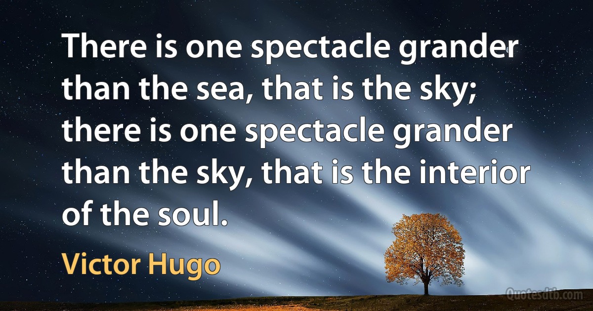 There is one spectacle grander than the sea, that is the sky; there is one spectacle grander than the sky, that is the interior of the soul. (Victor Hugo)