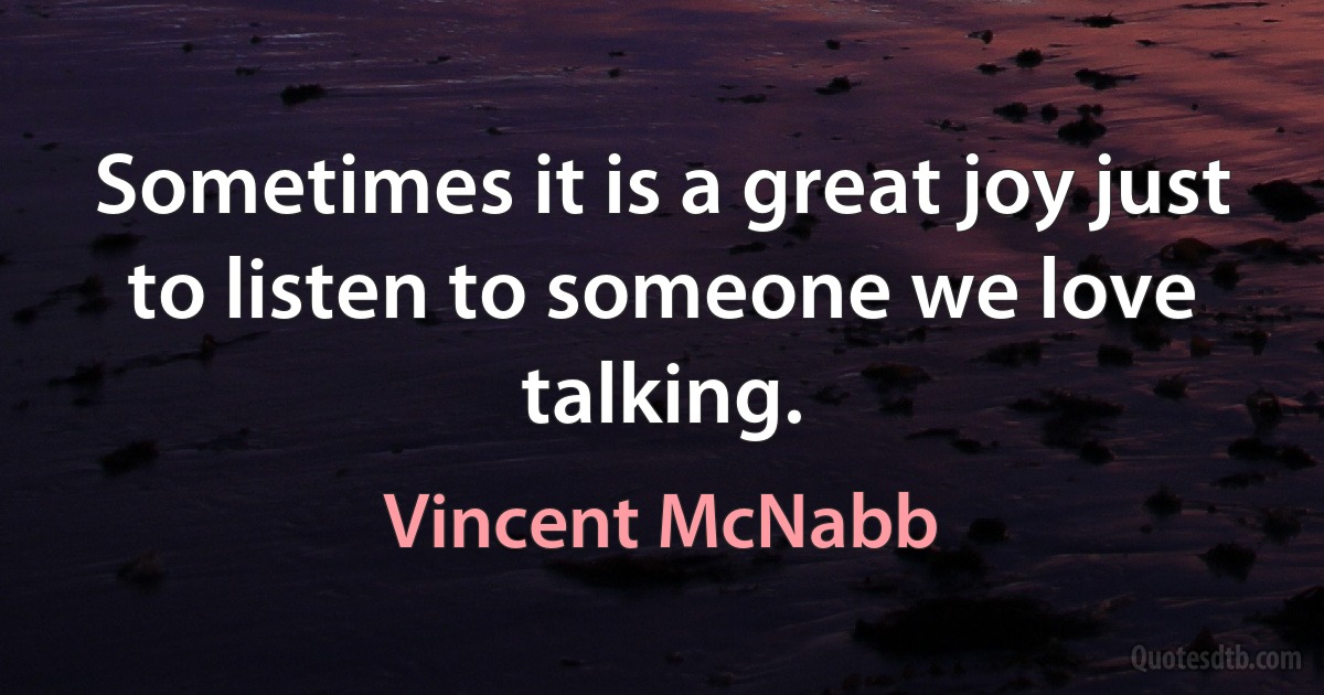 Sometimes it is a great joy just to listen to someone we love talking. (Vincent McNabb)