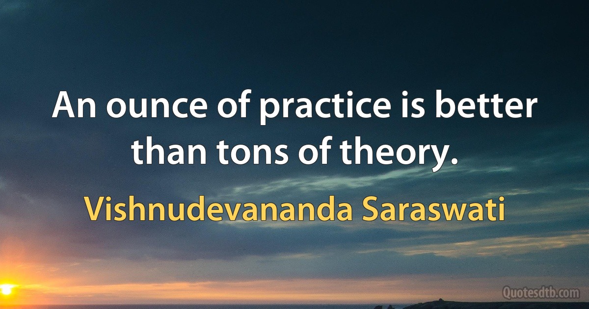 An ounce of practice is better than tons of theory. (Vishnudevananda Saraswati)