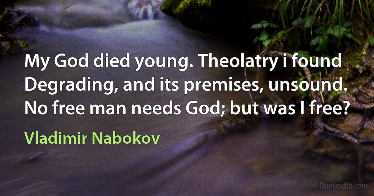 My God died young. Theolatry i found
Degrading, and its premises, unsound.
No free man needs God; but was I free? (Vladimir Nabokov)