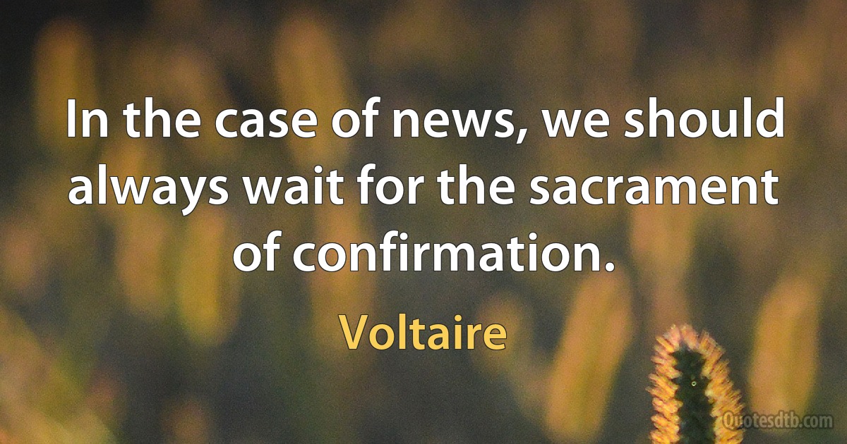 In the case of news, we should always wait for the sacrament of confirmation. (Voltaire)