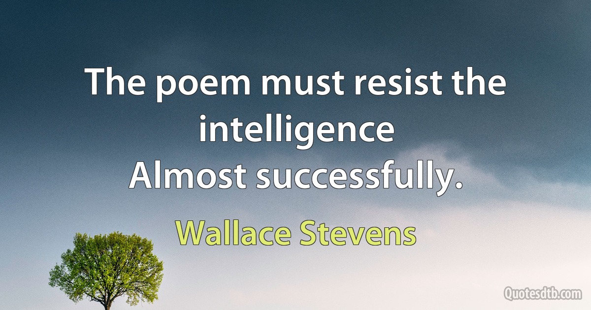 The poem must resist the intelligence
Almost successfully. (Wallace Stevens)