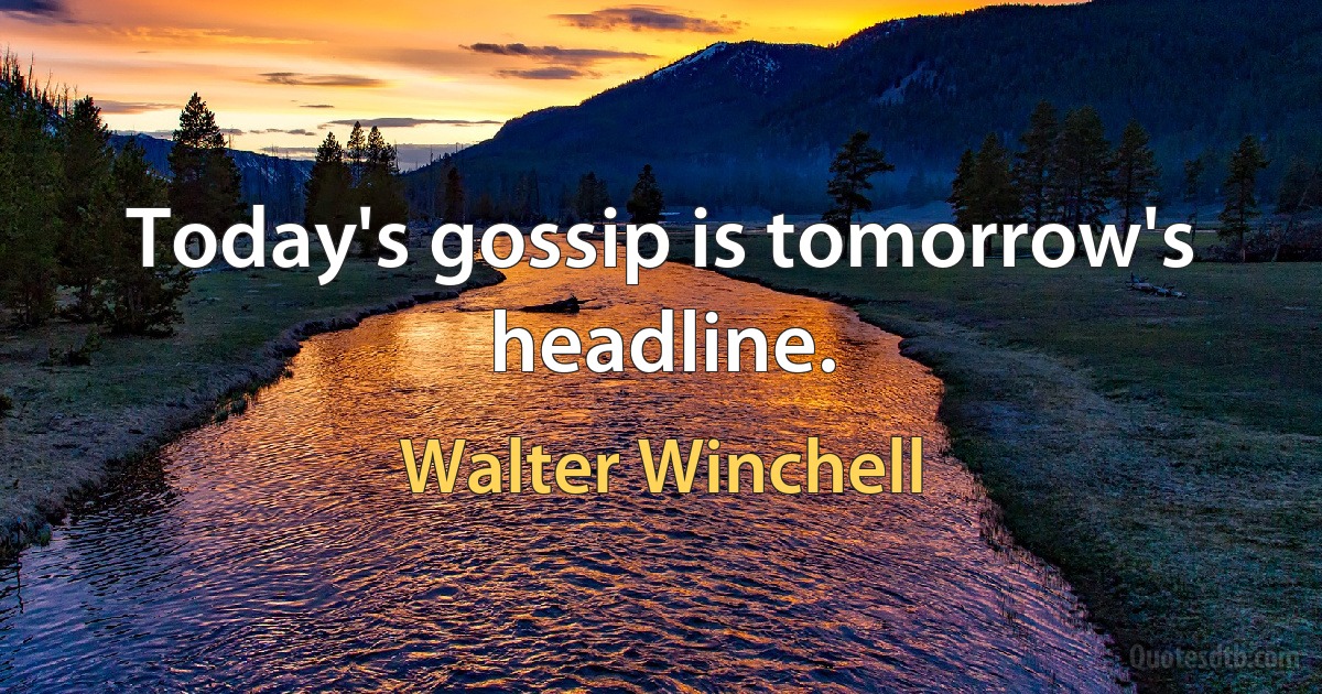 Today's gossip is tomorrow's headline. (Walter Winchell)