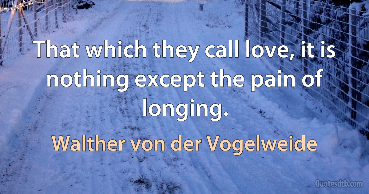 That which they call love, it is nothing except the pain of longing. (Walther von der Vogelweide)