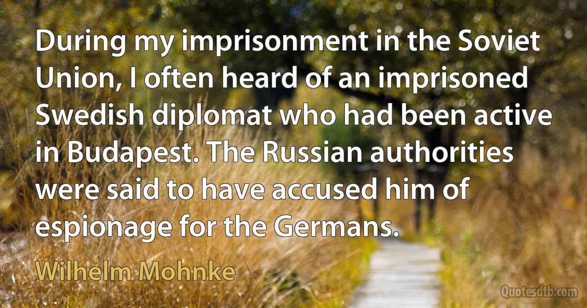 During my imprisonment in the Soviet Union, I often heard of an imprisoned Swedish diplomat who had been active in Budapest. The Russian authorities were said to have accused him of espionage for the Germans. (Wilhelm Mohnke)