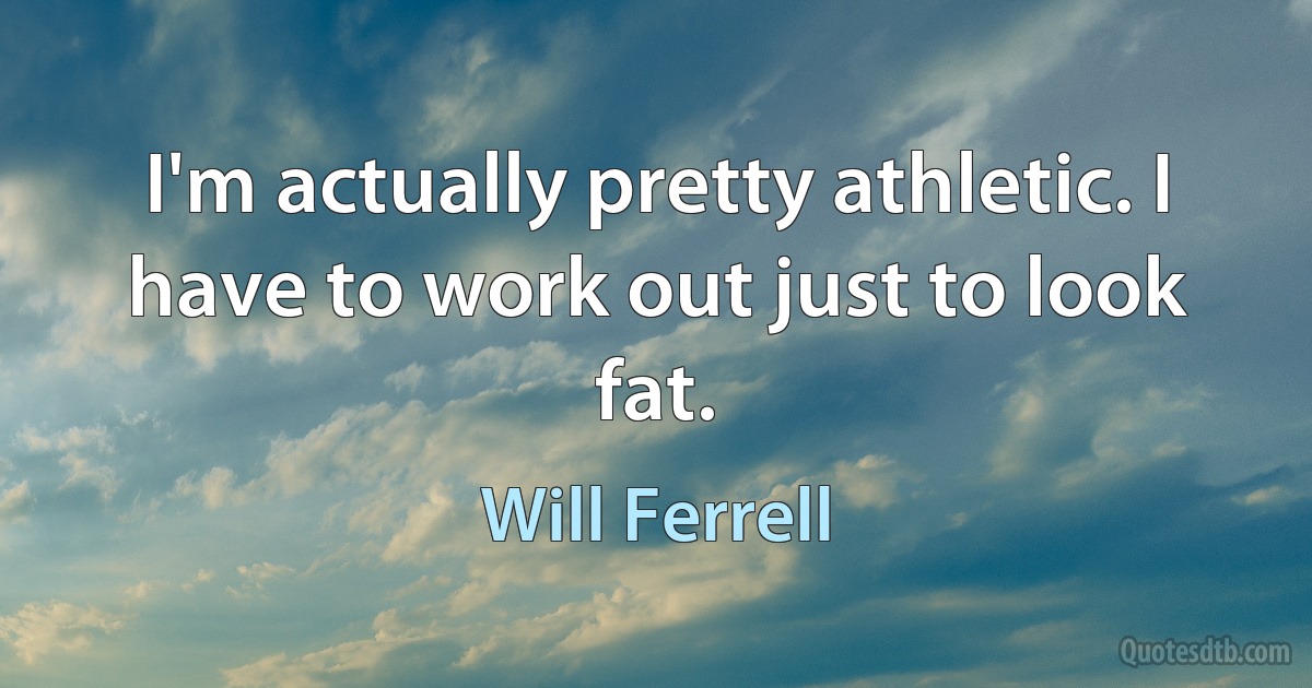 I'm actually pretty athletic. I have to work out just to look fat. (Will Ferrell)