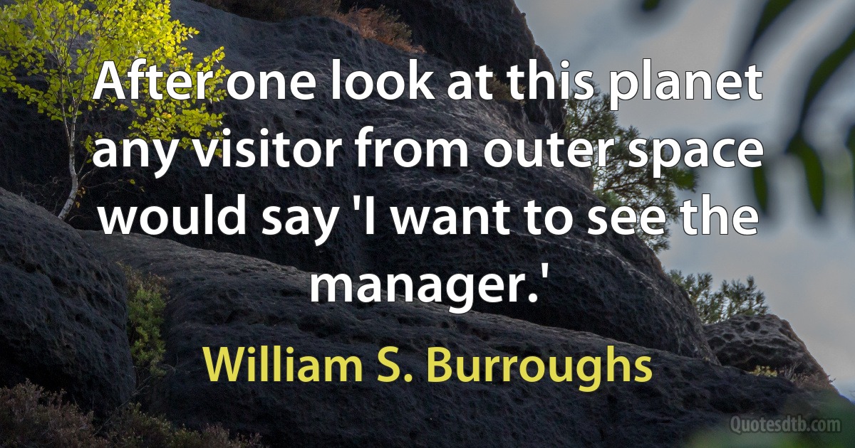 After one look at this planet any visitor from outer space would say 'I want to see the manager.' (William S. Burroughs)