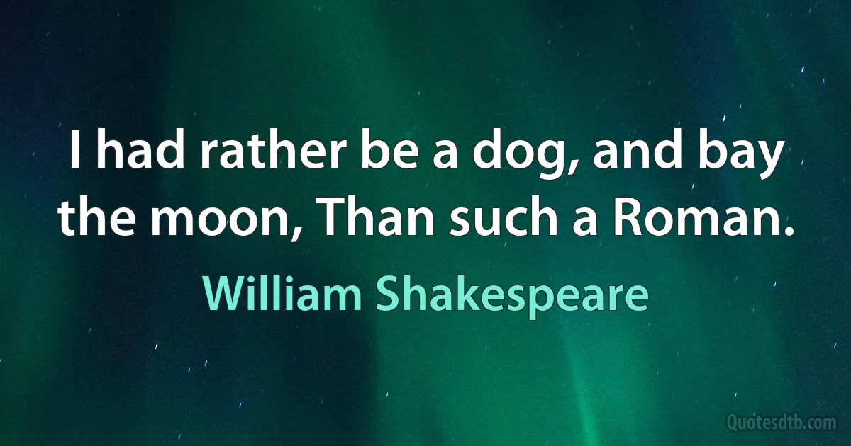 I had rather be a dog, and bay the moon, Than such a Roman. (William Shakespeare)