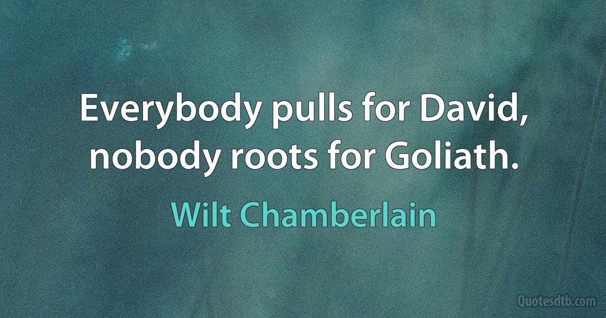 Everybody pulls for David, nobody roots for Goliath. (Wilt Chamberlain)