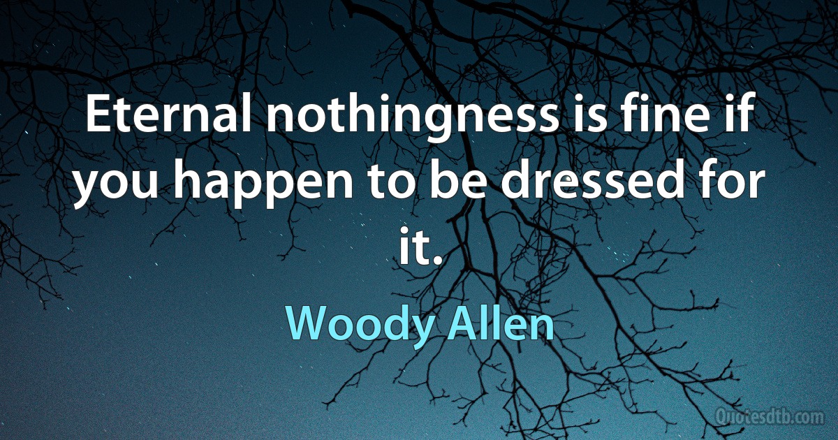 Eternal nothingness is fine if you happen to be dressed for it. (Woody Allen)